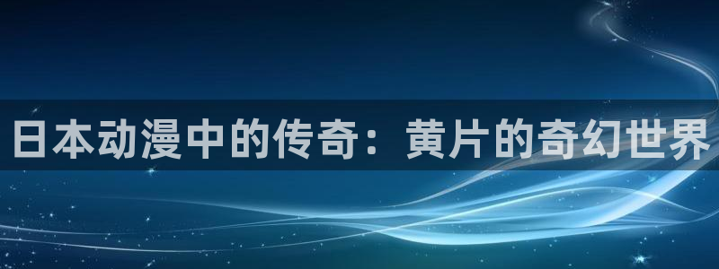 风车动漫看漫画软件下载：日本动漫中的传奇：黄片的奇幻世界